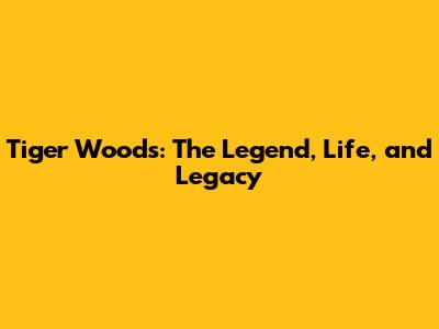 Tiger Woods: The Legend, Life, and Legacy
