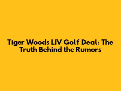 Tiger Woods LIV Golf Deal: The Truth Behind the Rumors