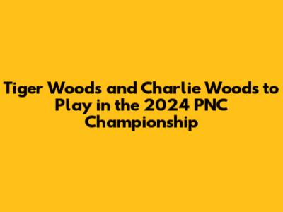 Tiger Woods and Charlie Woods to Play in the 2024 PNC Championship