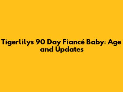 Tigerlily's 90 Day Fiancé Baby: Age and Updates