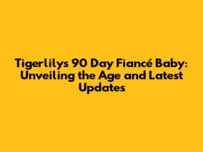 Tigerlily's 90 Day Fiancé Baby: Unveiling the Age and Latest Updates