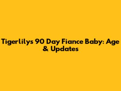 Tigerlily's 90 Day Fiance Baby: Age & Updates