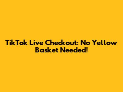 TikTok Live Checkout: No Yellow Basket Needed!