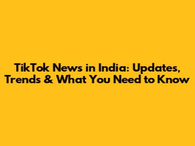 TikTok News in India: Updates, Trends & What You Need to Know