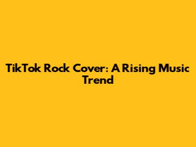 TikTok Rock Cover: A Rising Music Trend