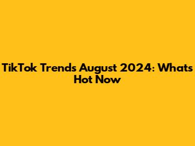 TikTok Trends August 2024: What's Hot Now