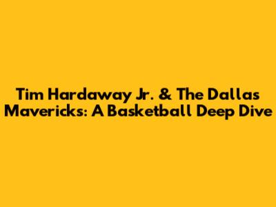 Tim Hardaway Jr. & The Dallas Mavericks: A Basketball Deep Dive