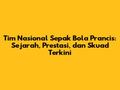 Tim Nasional Sepak Bola Prancis: Sejarah, Prestasi, dan Skuad Terkini