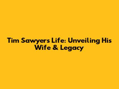 Tim Sawyer's Life: Unveiling His Wife & Legacy