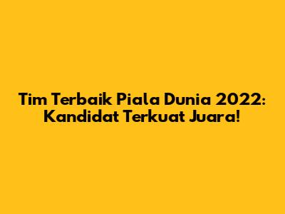 Tim Terbaik Piala Dunia 2022: Kandidat Terkuat Juara!