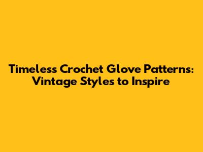 Timeless Crochet Glove Patterns: Vintage Styles to Inspire