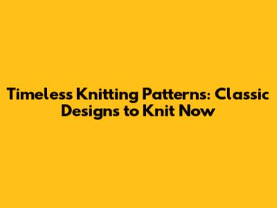 Timeless Knitting Patterns: Classic Designs to Knit Now