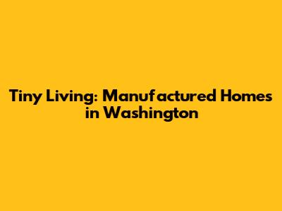 Tiny Living: Manufactured Homes in Washington