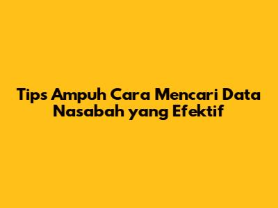 Tips Ampuh Cara Mencari Data Nasabah yang Efektif
