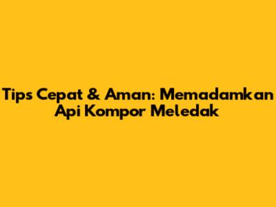 Tips Cepat & Aman: Memadamkan Api Kompor Meledak
