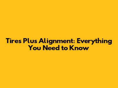 Tires Plus Alignment: Everything You Need to Know