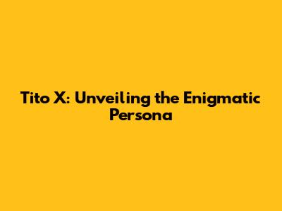 Tito X: Unveiling the Enigmatic Persona