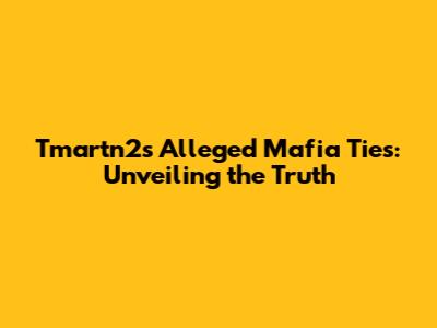 Tmartn2's Alleged Mafia Ties: Unveiling the Truth