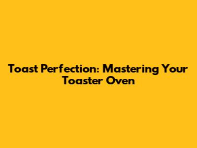 Toast Perfection: Mastering Your Toaster Oven