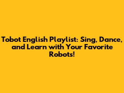 Tobot English Playlist: Sing, Dance, and Learn with Your Favorite Robots!