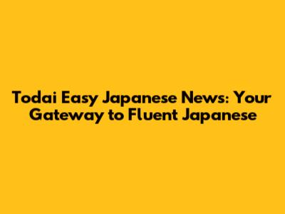 Todai Easy Japanese News: Your Gateway to Fluent Japanese