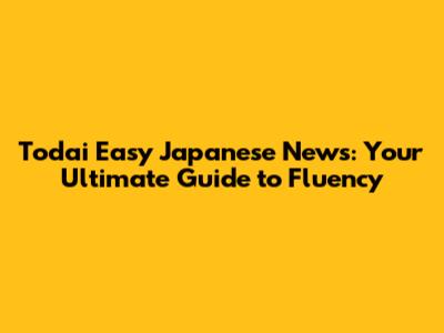 Todai Easy Japanese News: Your Ultimate Guide to Fluency