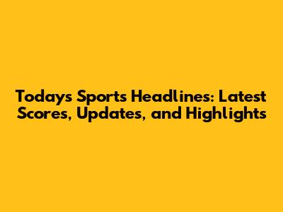 Today's Sports Headlines: Latest Scores, Updates, and Highlights