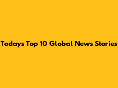 Today's Top 10 Global News Stories