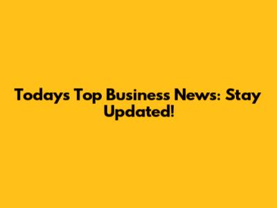 Today's Top Business News: Stay Updated!