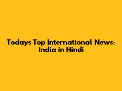 Today's Top International News: India in Hindi