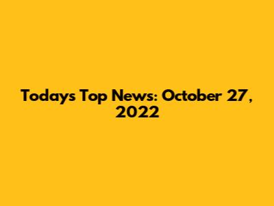 Today's Top News: October 27, 2022