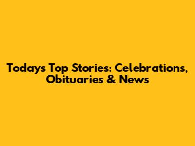 Today's Top Stories: Celebrations, Obituaries & News