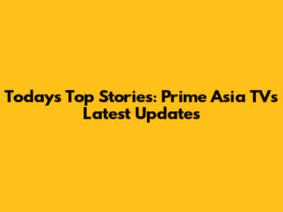 Today's Top Stories: Prime Asia TV's Latest Updates