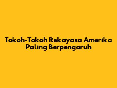 Tokoh-Tokoh Rekayasa Amerika Paling Berpengaruh