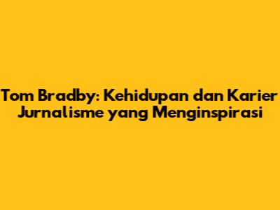 Tom Bradby: Kehidupan dan Karier Jurnalisme yang Menginspirasi