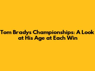 Tom Brady's Championships: A Look at His Age at Each Win