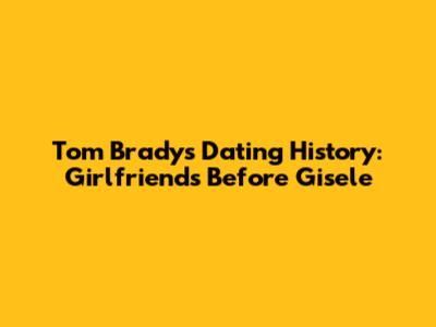 Tom Brady's Dating History: Girlfriends Before Gisele
