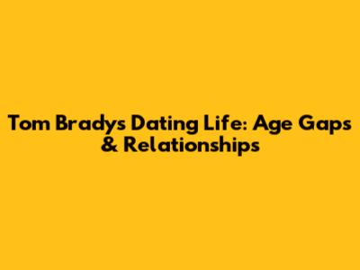 Tom Brady's Dating Life: Age Gaps & Relationships