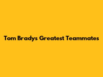 Tom Brady's Greatest Teammates