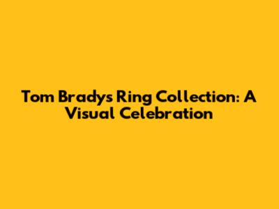 Tom Brady's Ring Collection: A Visual Celebration