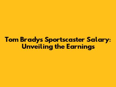 Tom Brady's Sportscaster Salary: Unveiling the Earnings