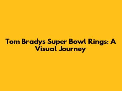 Tom Brady's Super Bowl Rings: A Visual Journey