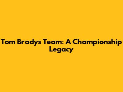 Tom Brady's Team: A Championship Legacy