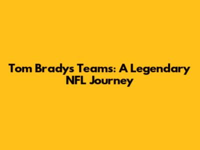 Tom Brady's Teams: A Legendary NFL Journey