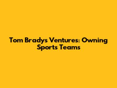 Tom Brady's Ventures: Owning Sports Teams