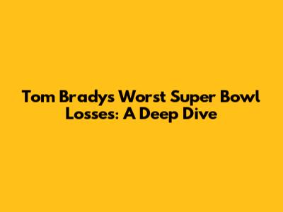 Tom Brady's Worst Super Bowl Losses: A Deep Dive