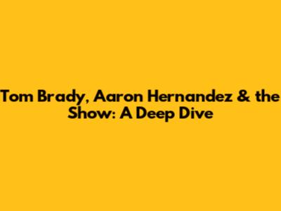 Tom Brady, Aaron Hernandez & the Show: A Deep Dive