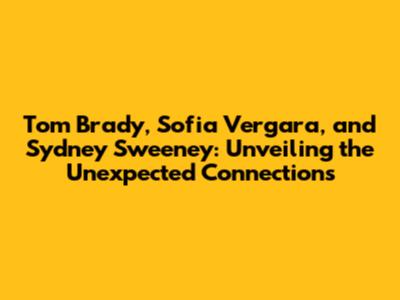 Tom Brady, Sofia Vergara, and Sydney Sweeney: Unveiling the Unexpected Connections