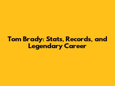 Tom Brady: Stats, Records, and Legendary Career