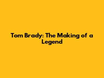 Tom Brady: The Making of a Legend